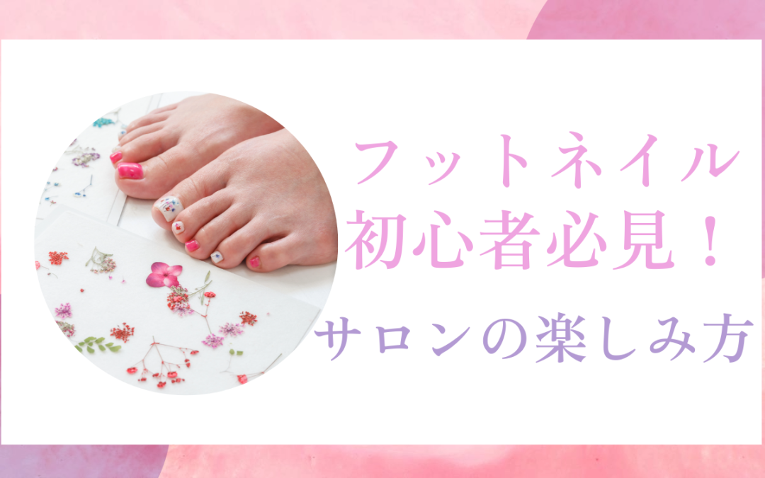 フットネイル初心者必見！サロンの楽しみ方